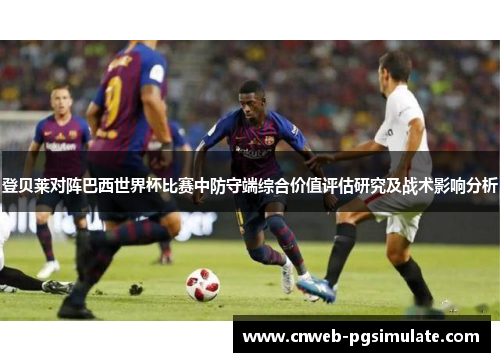 登贝莱对阵巴西世界杯比赛中防守端综合价值评估研究及战术影响分析