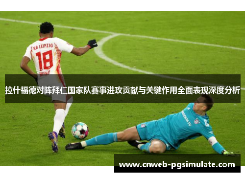 拉什福德对阵拜仁国家队赛事进攻贡献与关键作用全面表现深度分析