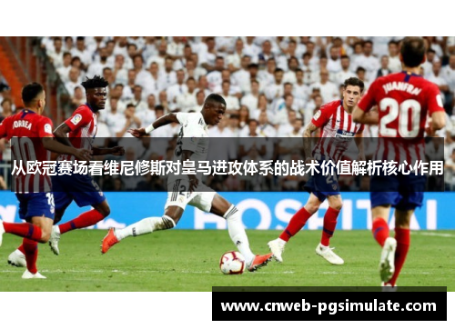 从欧冠赛场看维尼修斯对皇马进攻体系的战术价值解析核心作用 从欧冠赛场看维尼修斯对皇马进攻体系的战术价值解析核心作用