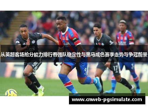 从英超客场抢分能力排行看强队稳定性与黑马成色赛季走势与争冠前景