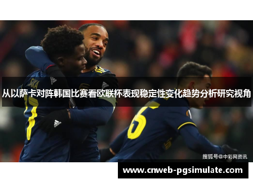 从以萨卡对阵韩国比赛看欧联杯表现稳定性变化趋势分析研究视角