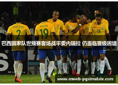 巴西国家队世预赛客场战平委内瑞拉 仍面临晋级困境