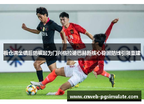 板仓滉坐镇后防崛起为门兴格拉德巴赫新核心稳固防线引领重建 板仓滉坐镇后防崛起为门兴格拉德巴赫新核心稳固防线引领重建