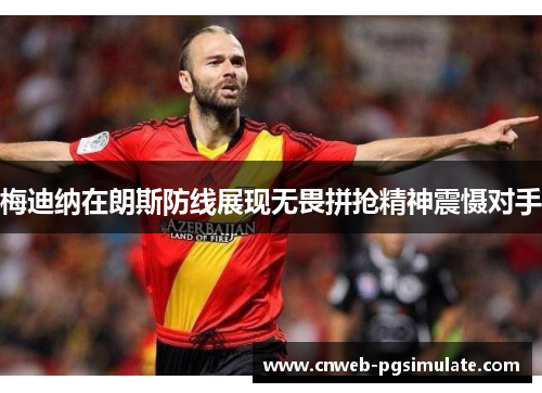 梅迪纳在朗斯防线展现无畏拼抢精神震慑对手