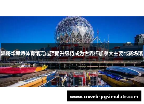 温哥华卑诗体育馆完成顶棚升级将成为世界杯加拿大主要比赛场馆