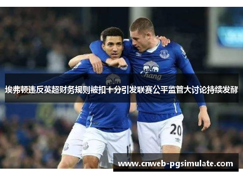 埃弗顿违反英超财务规则被扣十分引发联赛公平监管大讨论持续发酵