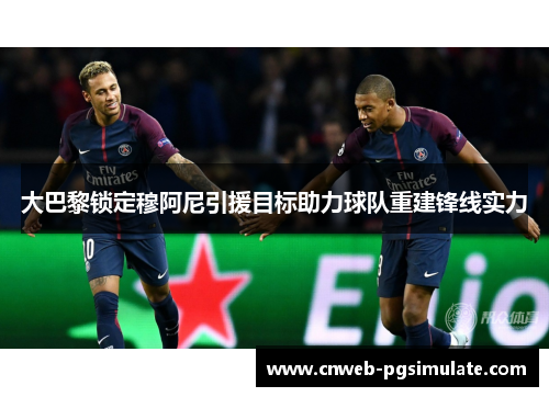 大巴黎锁定穆阿尼引援目标助力球队重建锋线实力