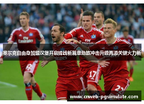 塞尔克自由身加盟汉堡开启锋线新篇章劲旅冲击升级再添关键火力新