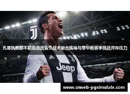 孔蒂执教那不勒斯首战告负战术磨合阵痛与意甲新赛季挑战并存压力