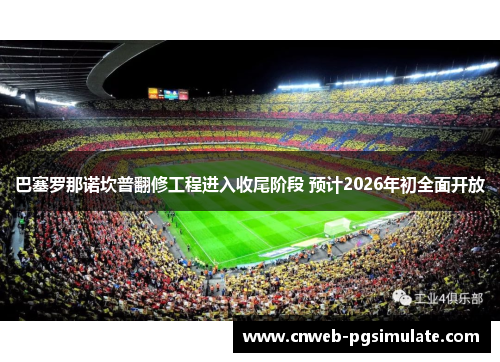 巴塞罗那诺坎普翻修工程进入收尾阶段 预计2026年初全面开放