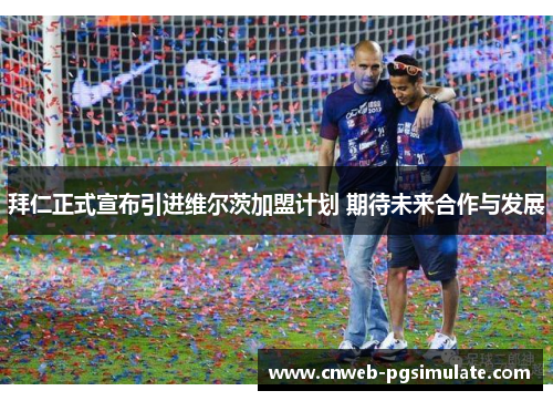 拜仁正式宣布引进维尔茨加盟计划 期待未来合作与发展