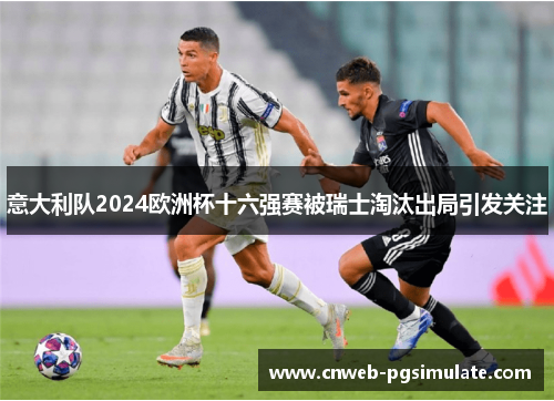 意大利队2024欧洲杯十六强赛被瑞士淘汰出局引发关注