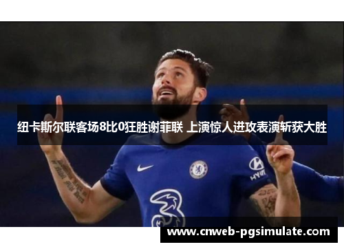 纽卡斯尔联客场8比0狂胜谢菲联 上演惊人进攻表演斩获大胜