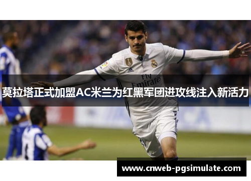 莫拉塔正式加盟AC米兰为红黑军团进攻线注入新活力