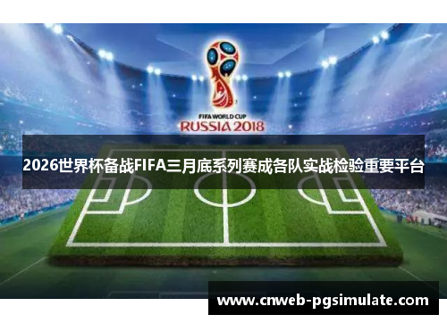 2026世界杯备战FIFA三月底系列赛成各队实战检验重要平台 2026世界杯备战FIFA三月底系列赛成各队实战检验重要平台