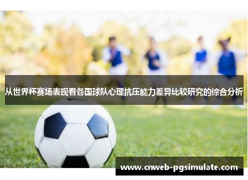 从世界杯赛场表现看各国球队心理抗压能力差异比较研究的综合分析 从世界杯赛场表现看各国球队心理抗压能力差异比较研究的综合分析