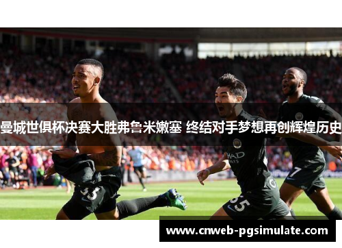 曼城世俱杯决赛大胜弗鲁米嫩塞 终结对手梦想再创辉煌历史 曼城世俱杯决赛大胜弗鲁米嫩塞 终结对手梦想再创辉煌历史