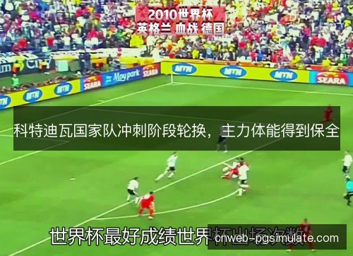 科特迪瓦国家队冲刺阶段轮换，主力体能得到保全