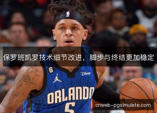 保罗班凯罗技术细节改进，脚步与终结更加稳定