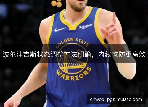波尔津吉斯状态调整方法明确,内线攻防更高效 波尔津吉斯状态调整方法明确,内线攻防更高效