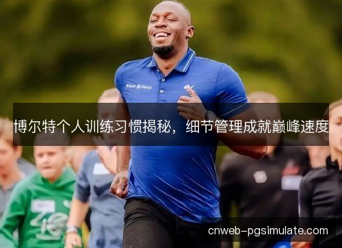 博尔特个人训练习惯揭秘，细节管理成就巅峰速度