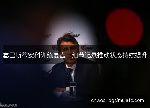塞巴斯蒂安科训练复盘，细节记录推动状态持续提升